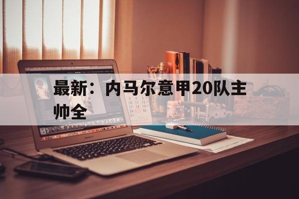 最新：内马尔意甲20队主帅全(内马尔国家队进球超越大罗,但他还是世界足坛第三人吗?)