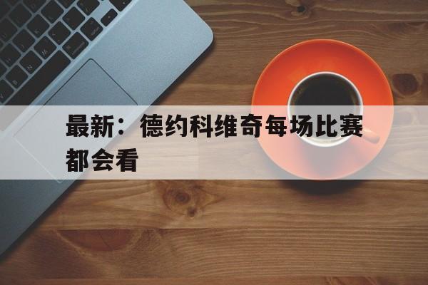 最新：德约科维奇每场比赛都会看(五战奥运德约科维奇终获网球金满贯)